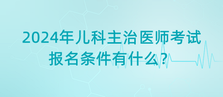 2024年兒科主治醫(yī)師考試報名條件有什么？