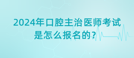 2024年口腔主治醫(yī)師考試是怎么報名的？