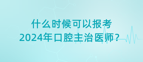 什么時(shí)候可以報(bào)考2024年口腔主治醫(yī)師？