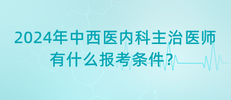 2024年中西醫(yī)內(nèi)科主治醫(yī)師有什么報(bào)考條件？