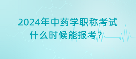 2024年中藥學(xué)職稱考試什么時候能報考？