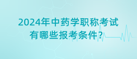 2024年中藥學(xué)職稱考試有哪些報(bào)考條件？