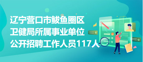 遼寧營口市鲅魚圈區(qū)衛(wèi)健局所屬事業(yè)單位公開招聘工作人員117人