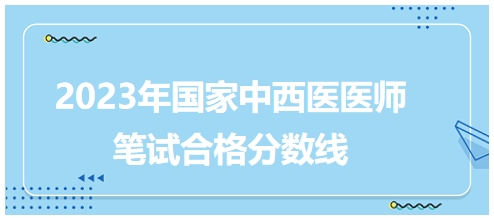 2023年國(guó)家中西醫(yī)醫(yī)師筆試合格分?jǐn)?shù)線5