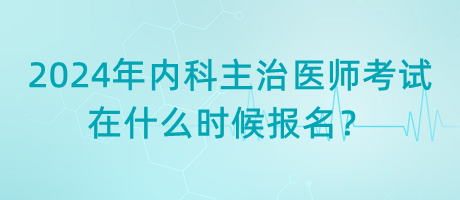 2024年內科主治醫(yī)師考試在什么時候報名？