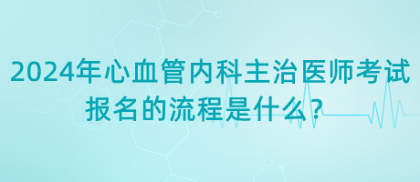 2024年心血管內(nèi)科主治醫(yī)師考試報(bào)名的流程是什么？