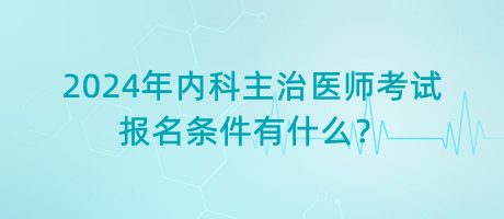 2024年內(nèi)科主治醫(yī)師考試報名條件有什么？