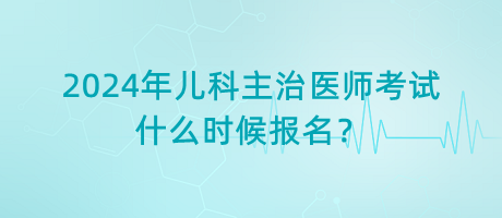 2024年兒科主治醫(yī)師考試什么時(shí)候報(bào)名？