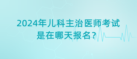 2024年兒科主治醫(yī)師考試是在哪天報名？