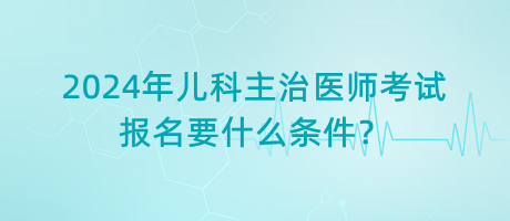 2024年兒科主治醫(yī)師考試報名要什么條件？