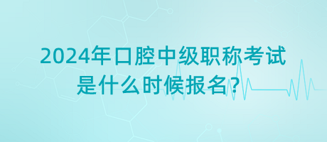 2024年口腔中級職稱考試是什么時候報名？