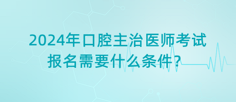 2024年口腔主治醫(yī)師考試報名需要什么條件？