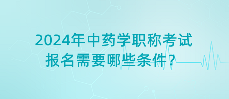 2024年中藥學(xué)職稱考試報(bào)名需要哪些條件？