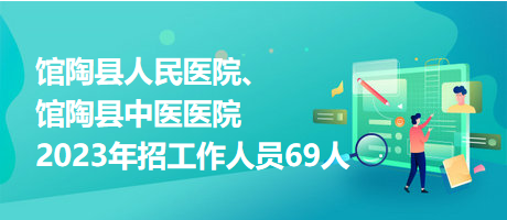 館陶縣人民醫(yī)院、館陶縣中醫(yī)醫(yī)院2023年招工作人員69人