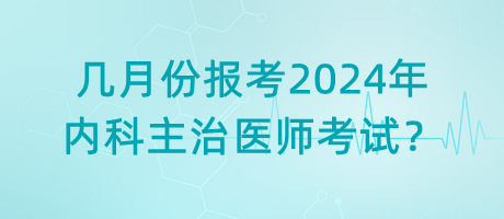 幾月份報(bào)考2024年內(nèi)科主治醫(yī)師考試？