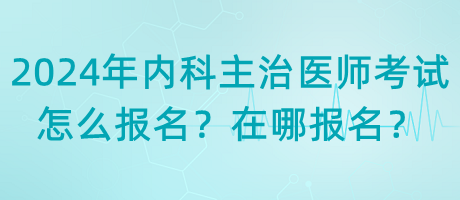 2024年內(nèi)科主治醫(yī)師考試怎么報(bào)名？在哪報(bào)名？