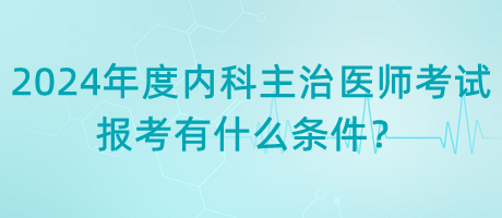 2024年度內科主治醫(yī)師考試報考有什么條件？