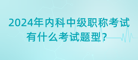 2024年內(nèi)科中級職稱考試有什么考試題型？