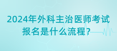 2024年外科主治醫(yī)師考試報(bào)名是什么流程？