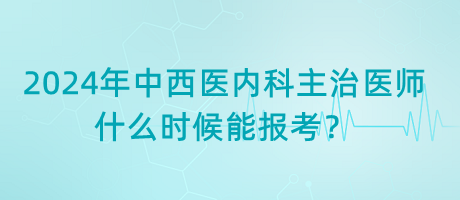 2024年中西醫(yī)內(nèi)科主治醫(yī)師什么時(shí)候能報(bào)考？