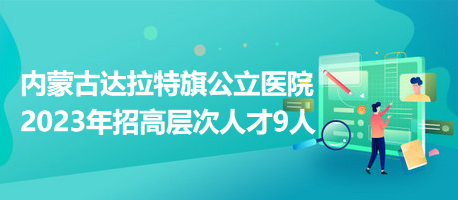 內蒙古達拉特旗公立醫(yī)院2023年招高層次人才9人