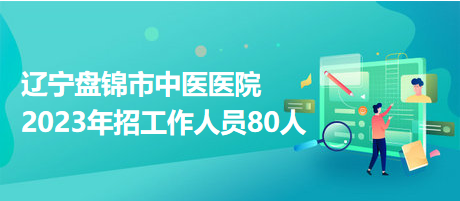 遼寧盤(pán)錦市中醫(yī)醫(yī)院2023年招工作人員80人