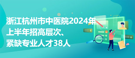 浙江杭州市中醫(yī)院2024年上半年招高層次、緊缺專業(yè)人才38人