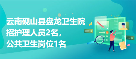 云南硯山縣盤龍衛(wèi)生院招護理人員2名，公共衛(wèi)生崗位1名