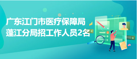 廣東江門(mén)市醫(yī)療保障局蓬江分局招工作人員2名