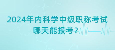 2024年內科學中級職稱考試哪天能報考？