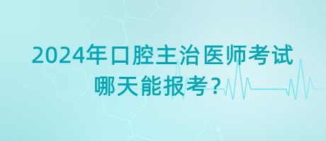 2024年口腔主治醫(yī)師考試哪天能報考？