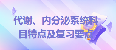 代謝、內(nèi)分泌系統(tǒng)科目特點(diǎn)及復(fù)習(xí)要點(diǎn)