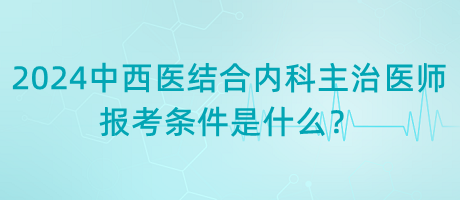 2024年中西醫(yī)結(jié)合內(nèi)科主治醫(yī)師報(bào)考條件是什么？