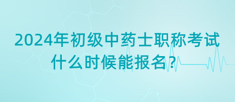 2024年初級中藥士職稱考試什么時候能報名？