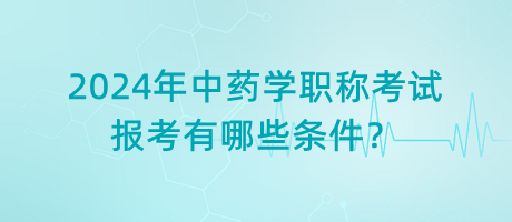 2024年中藥學(xué)職稱考試報(bào)考有哪些條件？