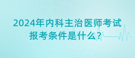 2024年內(nèi)科主治醫(yī)師考試報(bào)考條件是什么？