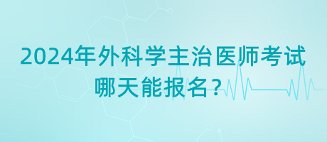 2024年外科學(xué)主治醫(yī)師考試哪天能報(bào)名？