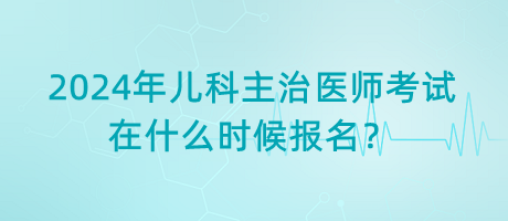 2024年兒科主治醫(yī)師考試在什么時(shí)候報(bào)名？