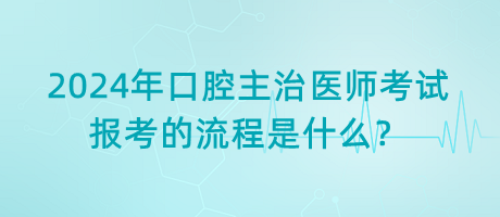 2024年口腔主治醫(yī)師考試報考的流程是什么？