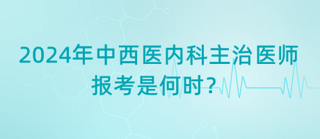 2024年中西醫(yī)內(nèi)科主治醫(yī)師報(bào)考是何時(shí)？