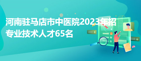 河南駐馬店市中醫(yī)院2023年招專(zhuān)業(yè)技術(shù)人才65名