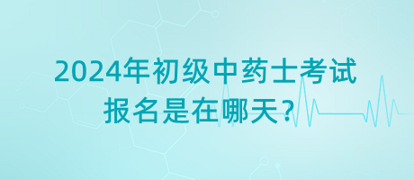 2024年初級(jí)中藥士考試報(bào)名是在哪天？