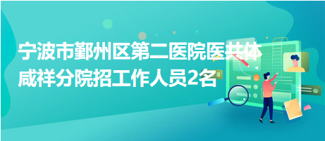 寧波市鄞州區(qū)第二醫(yī)院醫(yī)共體咸祥分院招工作人員2名