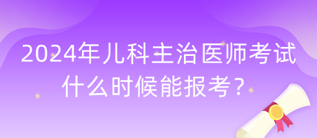 2024年兒科主治醫(yī)師考試什么時候能報考？