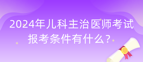 2024年兒科主治醫(yī)師考試報考條件有什么？