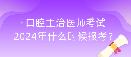 口腔主治醫(yī)師考試2024年什么時候報考？