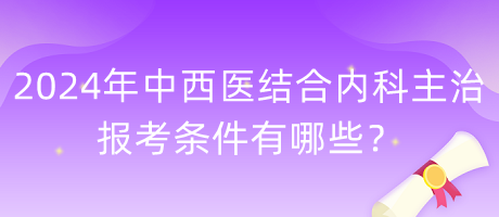 2024年中西醫(yī)結(jié)合內(nèi)科主治報考條件有哪些？