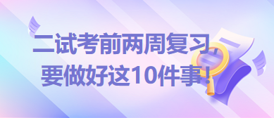 2023臨床助理醫(yī)師二試考前兩周復習，要做好這10件事！