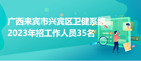 廣西來(lái)賓市興賓區(qū)衛(wèi)健系統(tǒng)2023年招工作人員35名