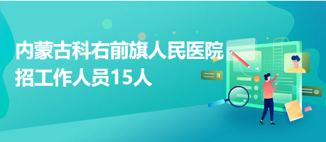 內(nèi)蒙古科右前旗人民醫(yī)院招工作人員15人